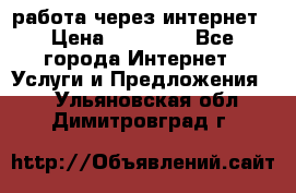работа через интернет › Цена ­ 30 000 - Все города Интернет » Услуги и Предложения   . Ульяновская обл.,Димитровград г.
